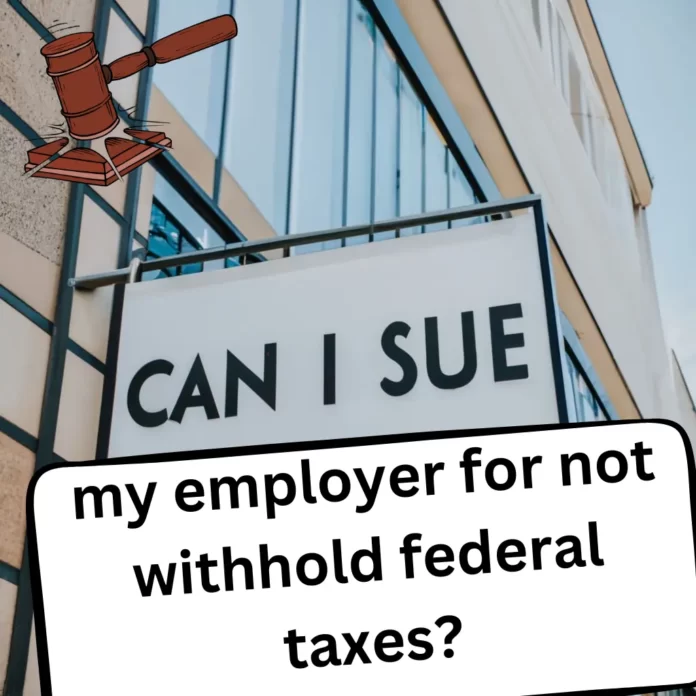Can i sue my employer for not withhold federal taxes