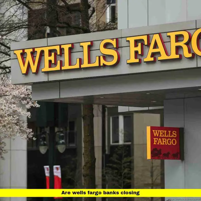 Are Wells Fargo Banks Closing Are Wells Fargo Banks Closing